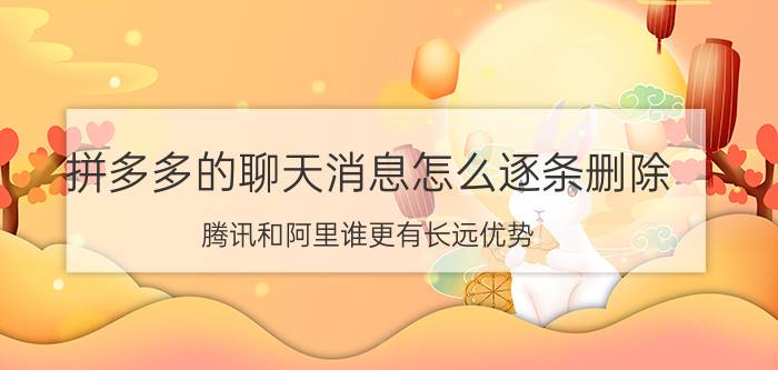 拼多多的聊天消息怎么逐条删除 腾讯和阿里谁更有长远优势？